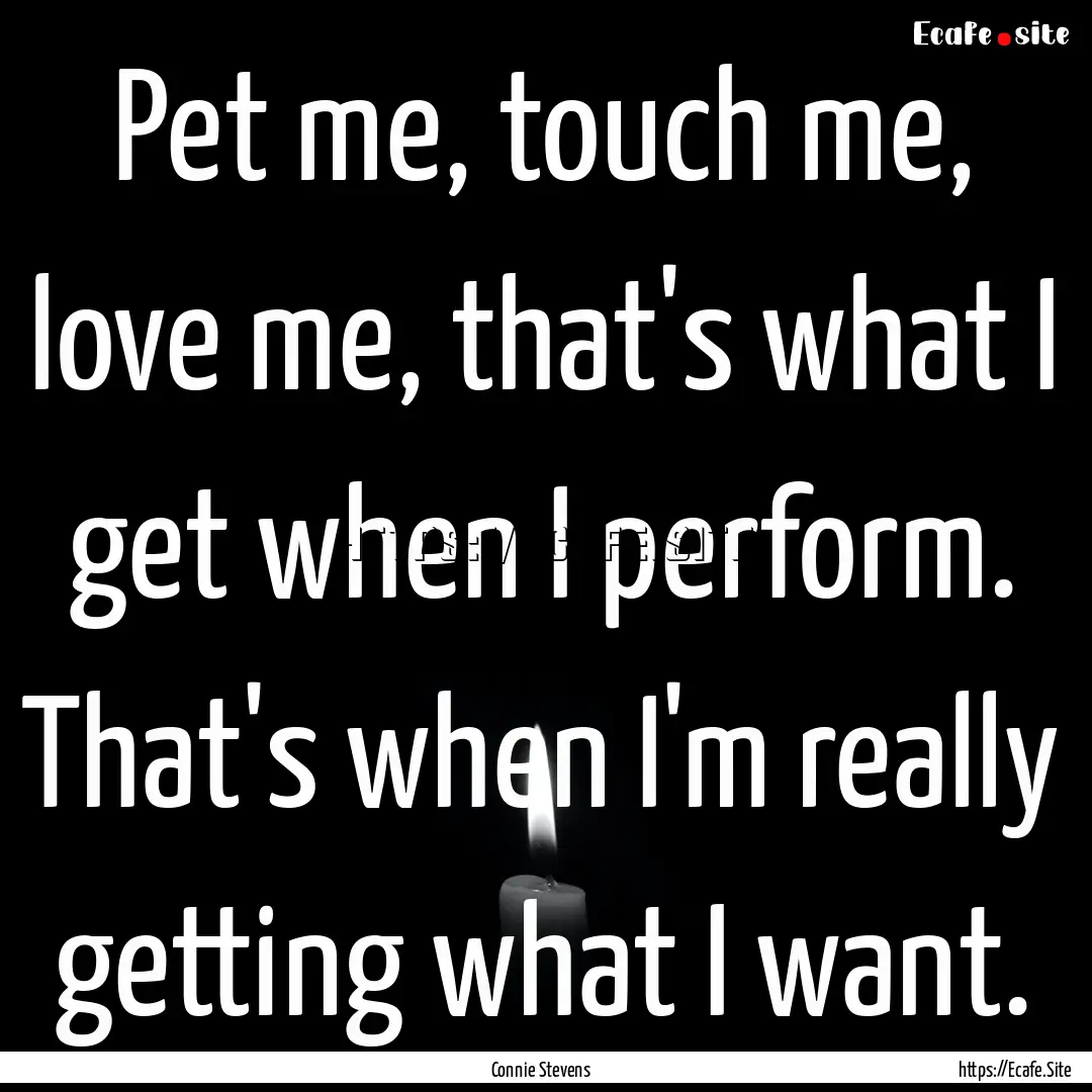 Pet me, touch me, love me, that's what I.... : Quote by Connie Stevens