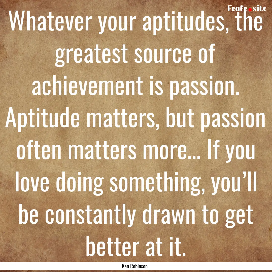 Whatever your aptitudes, the greatest source.... : Quote by Ken Robinson