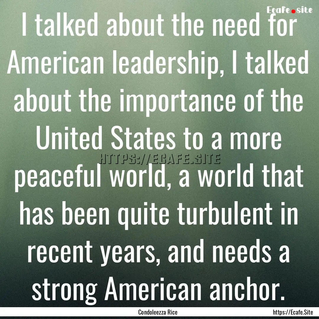 I talked about the need for American leadership,.... : Quote by Condoleezza Rice