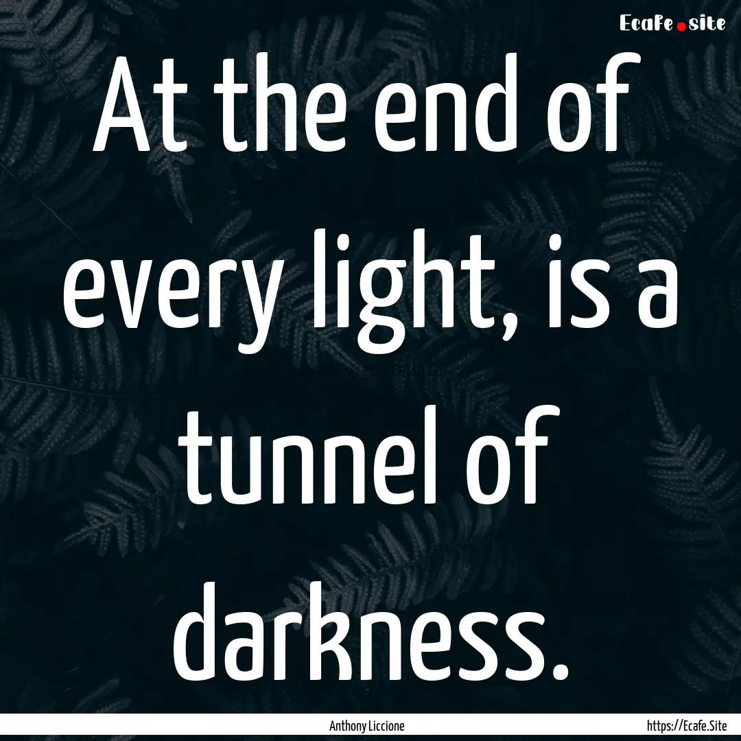 At the end of every light, is a tunnel of.... : Quote by Anthony Liccione