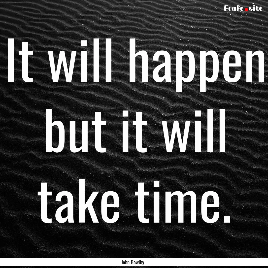 It will happen but it will take time. : Quote by John Bowlby