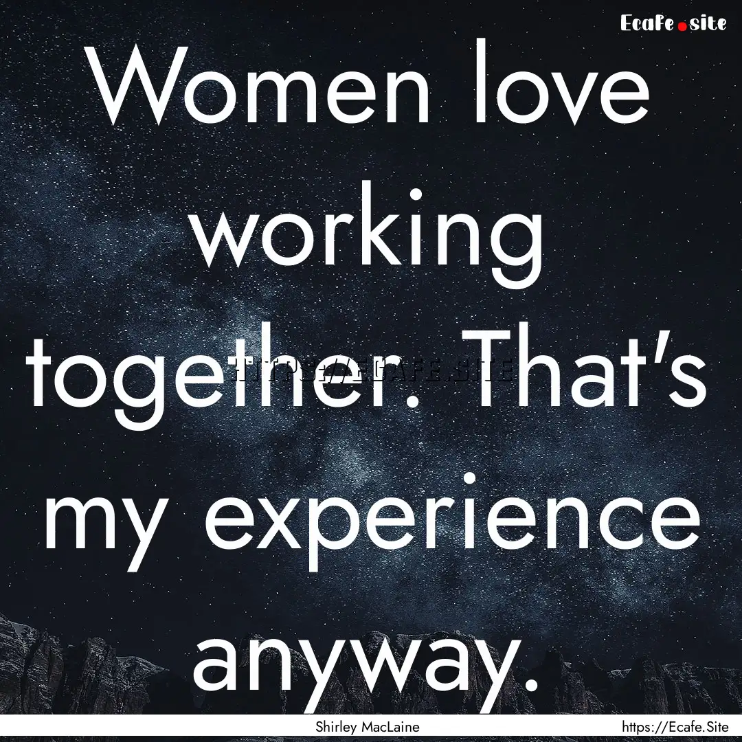 Women love working together. That's my experience.... : Quote by Shirley MacLaine