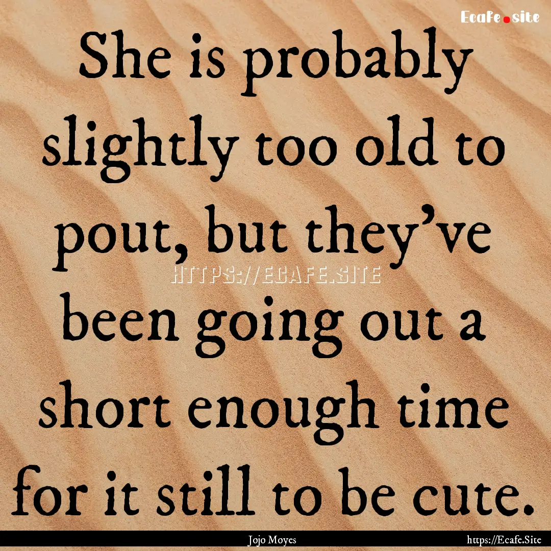 She is probably slightly too old to pout,.... : Quote by Jojo Moyes