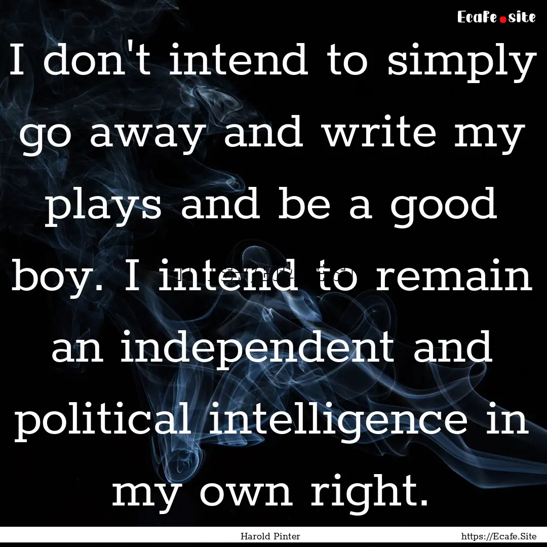 I don't intend to simply go away and write.... : Quote by Harold Pinter