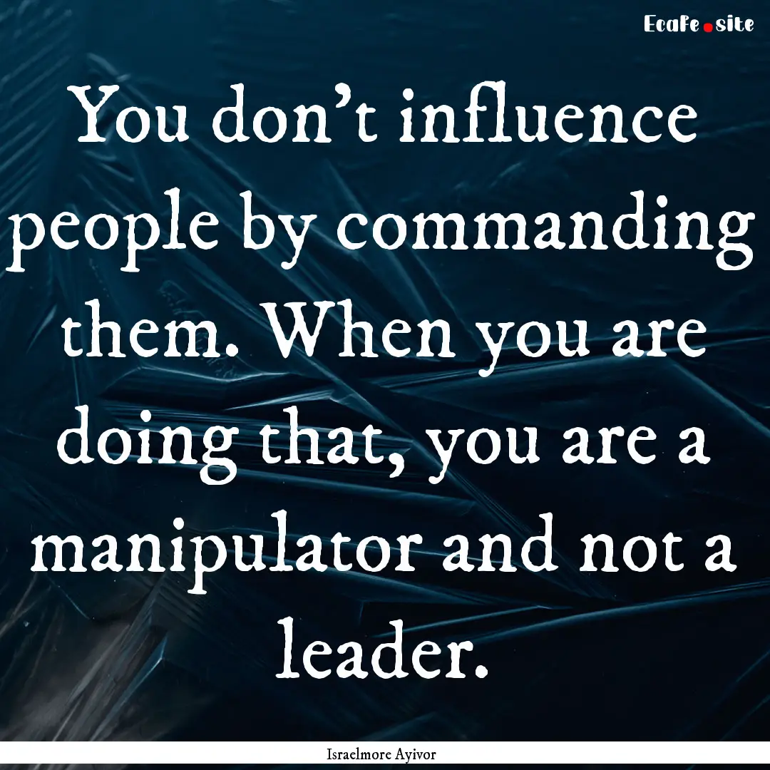 You don’t influence people by commanding.... : Quote by Israelmore Ayivor