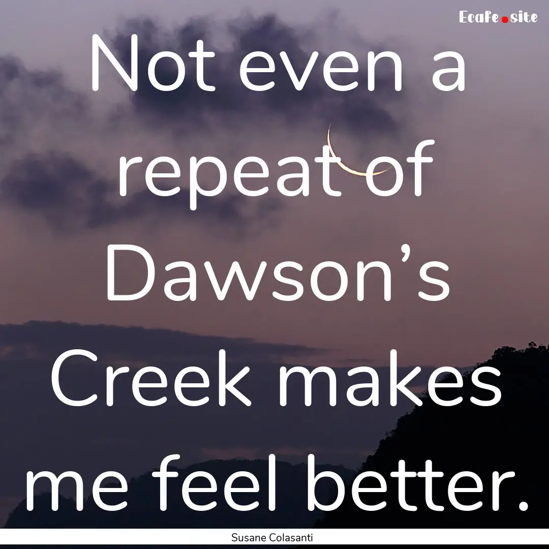 Not even a repeat of Dawson’s Creek makes.... : Quote by Susane Colasanti