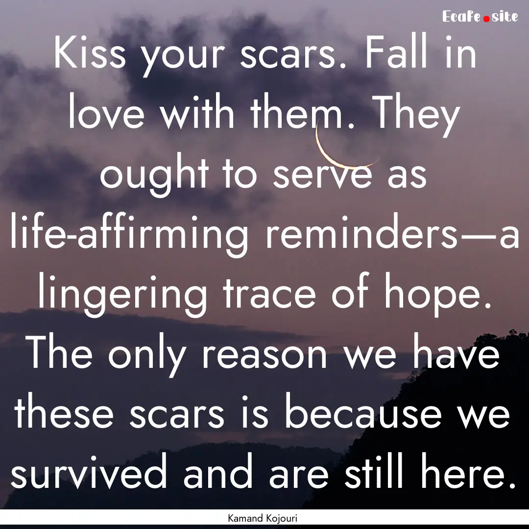 Kiss your scars. Fall in love with them..... : Quote by Kamand Kojouri