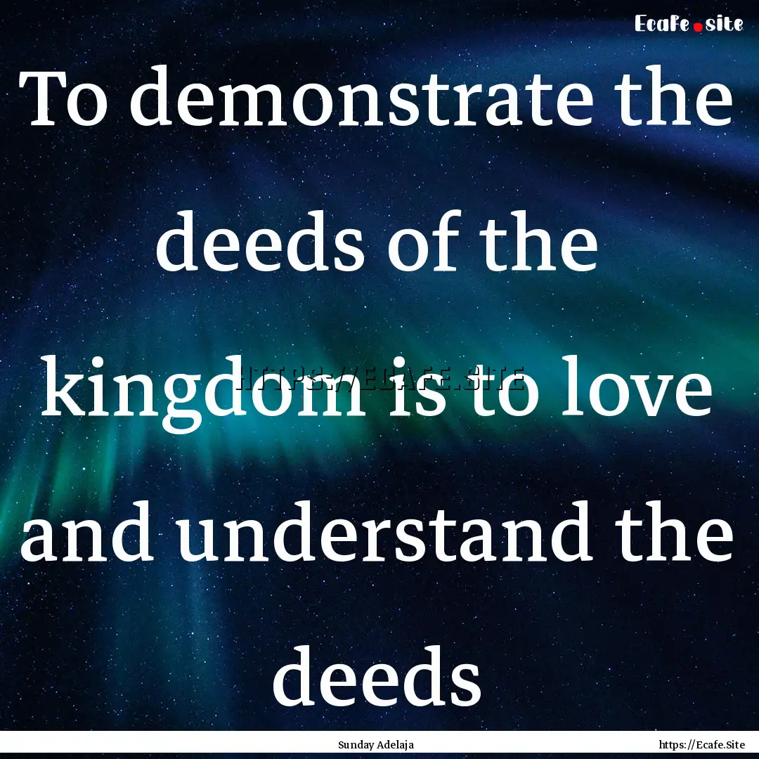 To demonstrate the deeds of the kingdom is.... : Quote by Sunday Adelaja