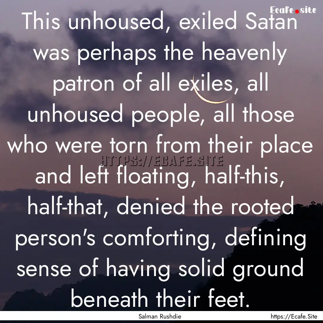 This unhoused, exiled Satan was perhaps the.... : Quote by Salman Rushdie