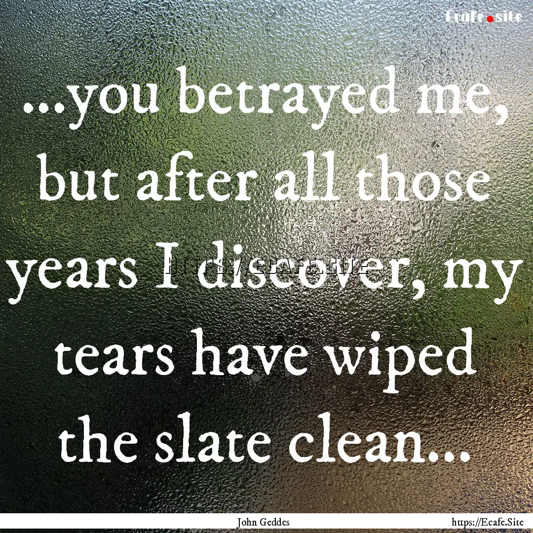 ...you betrayed me, but after all those years.... : Quote by John Geddes