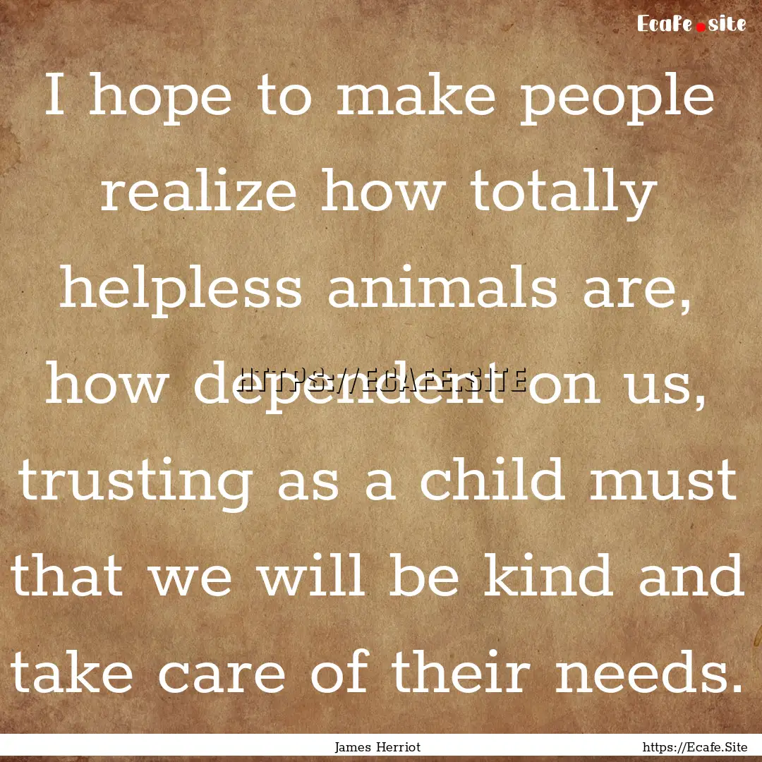 I hope to make people realize how totally.... : Quote by James Herriot