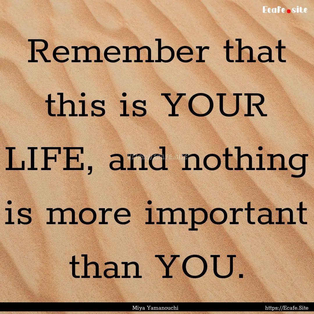 Remember that this is YOUR LIFE, and nothing.... : Quote by Miya Yamanouchi