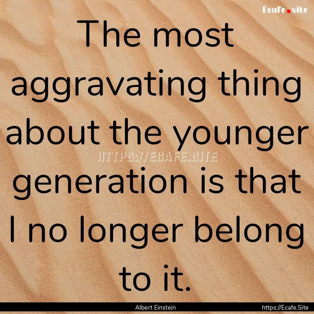 The most aggravating thing about the younger.... : Quote by Albert Einstein