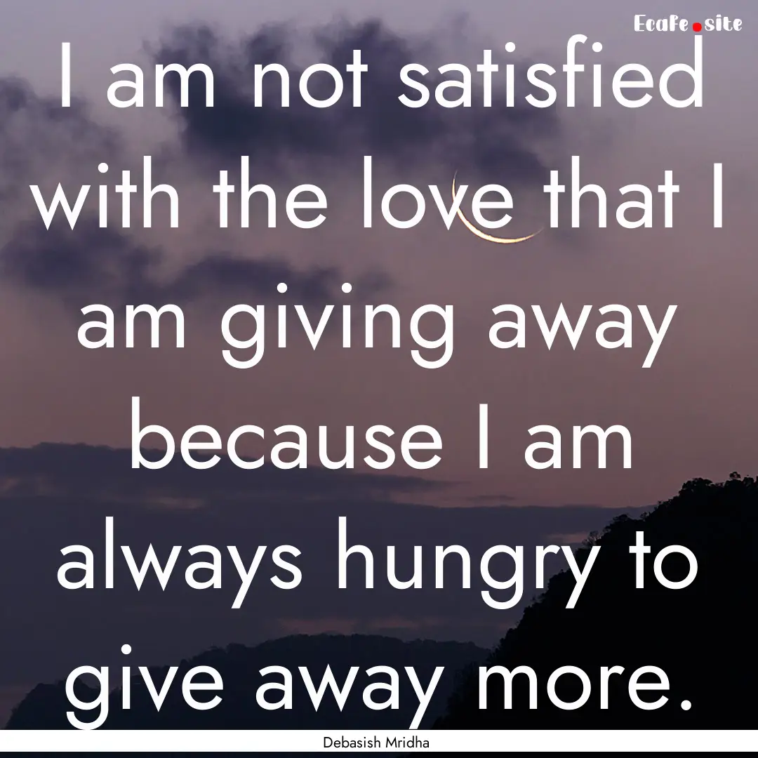 I am not satisfied with the love that I am.... : Quote by Debasish Mridha