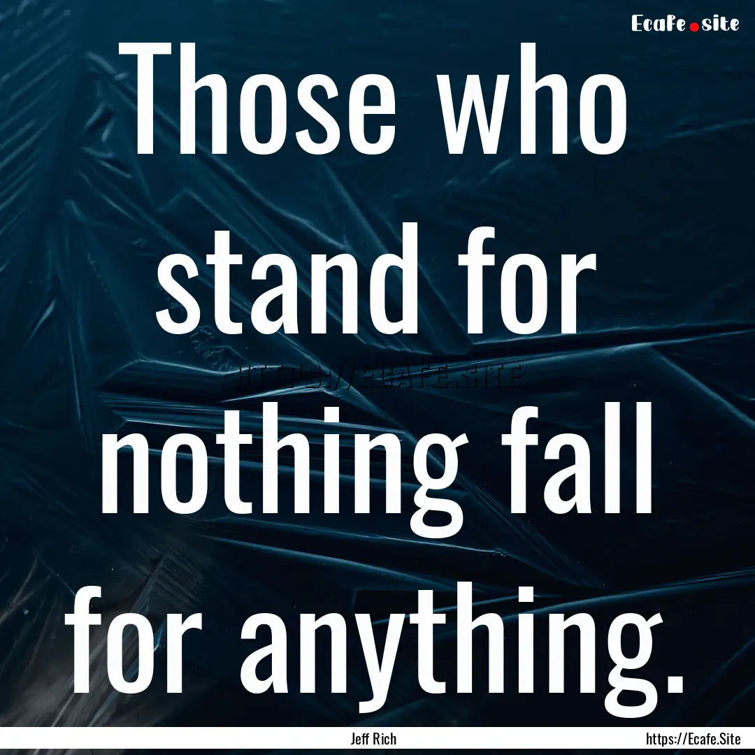 Those who stand for nothing fall for anything..... : Quote by Jeff Rich