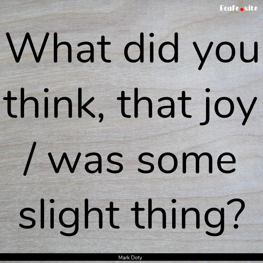 What did you think, that joy / was some slight.... : Quote by Mark Doty