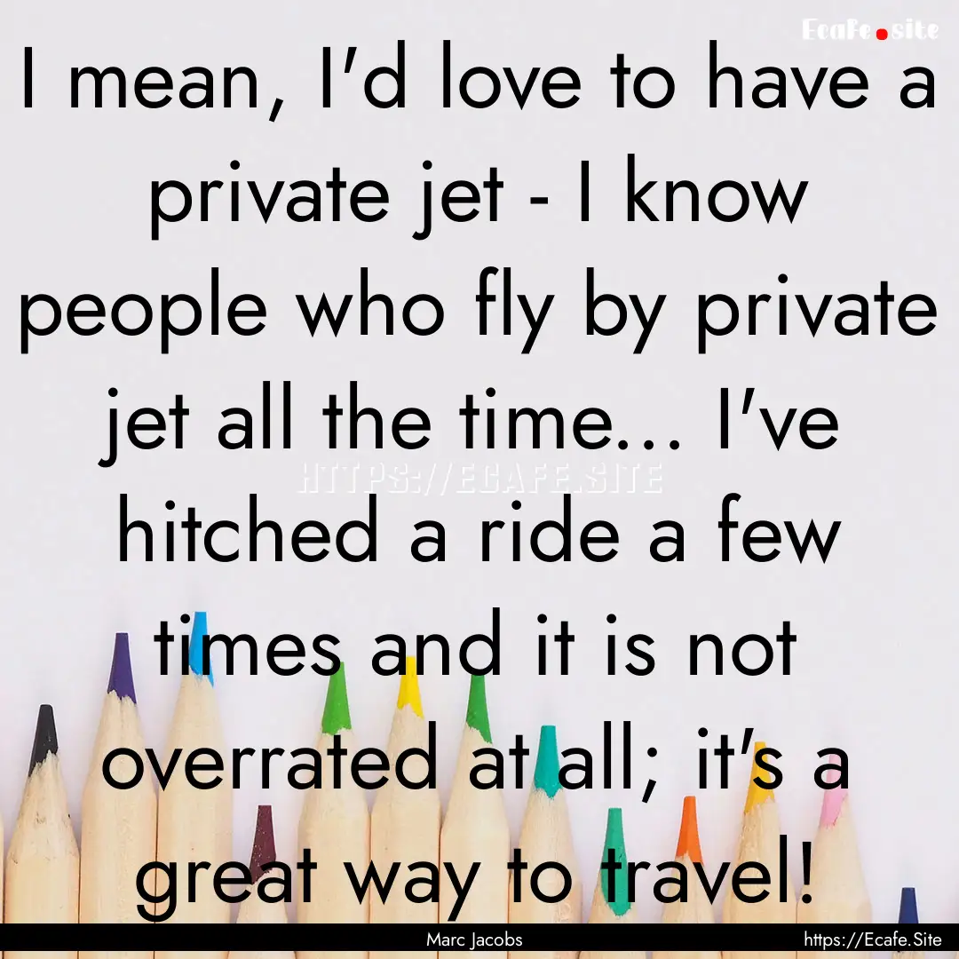 I mean, I'd love to have a private jet -.... : Quote by Marc Jacobs