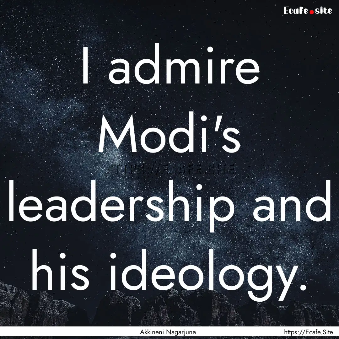 I admire Modi's leadership and his ideology..... : Quote by Akkineni Nagarjuna