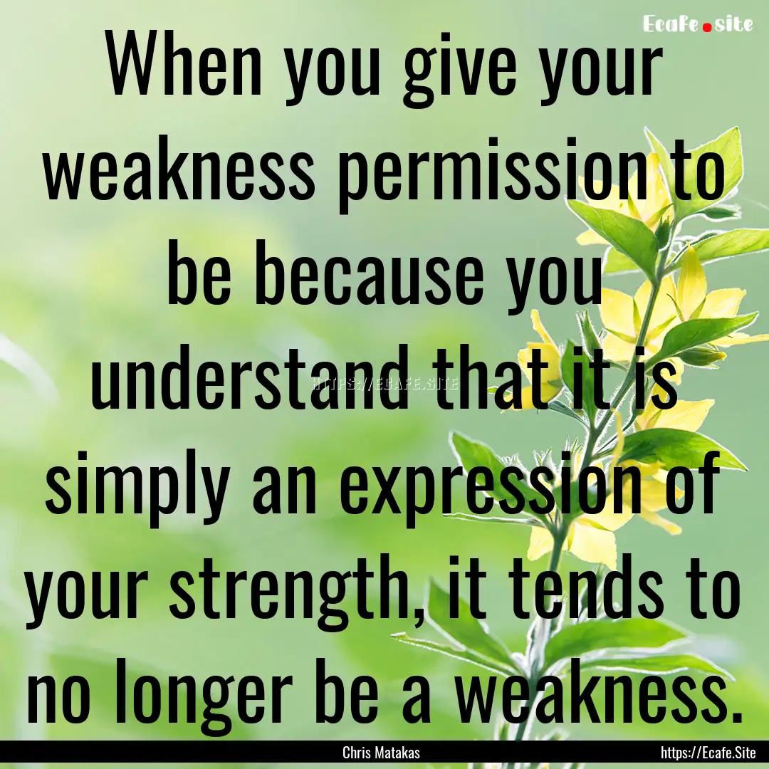 When you give your weakness permission to.... : Quote by Chris Matakas