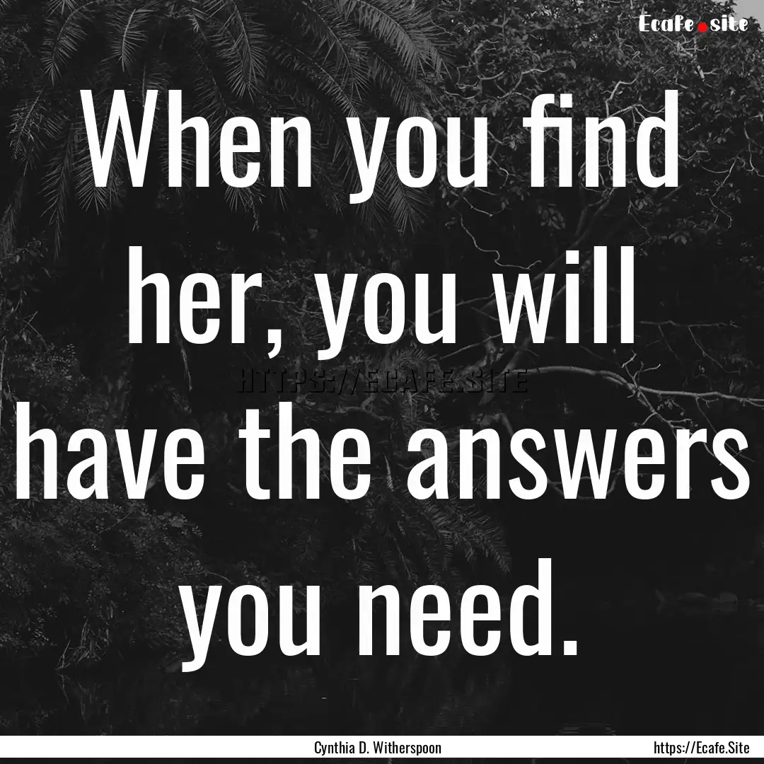 When you find her, you will have the answers.... : Quote by Cynthia D. Witherspoon