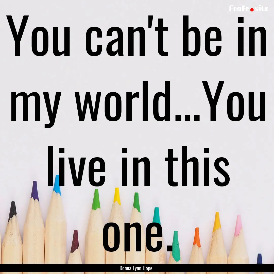 You can't be in my world...You live in this.... : Quote by Donna Lynn Hope