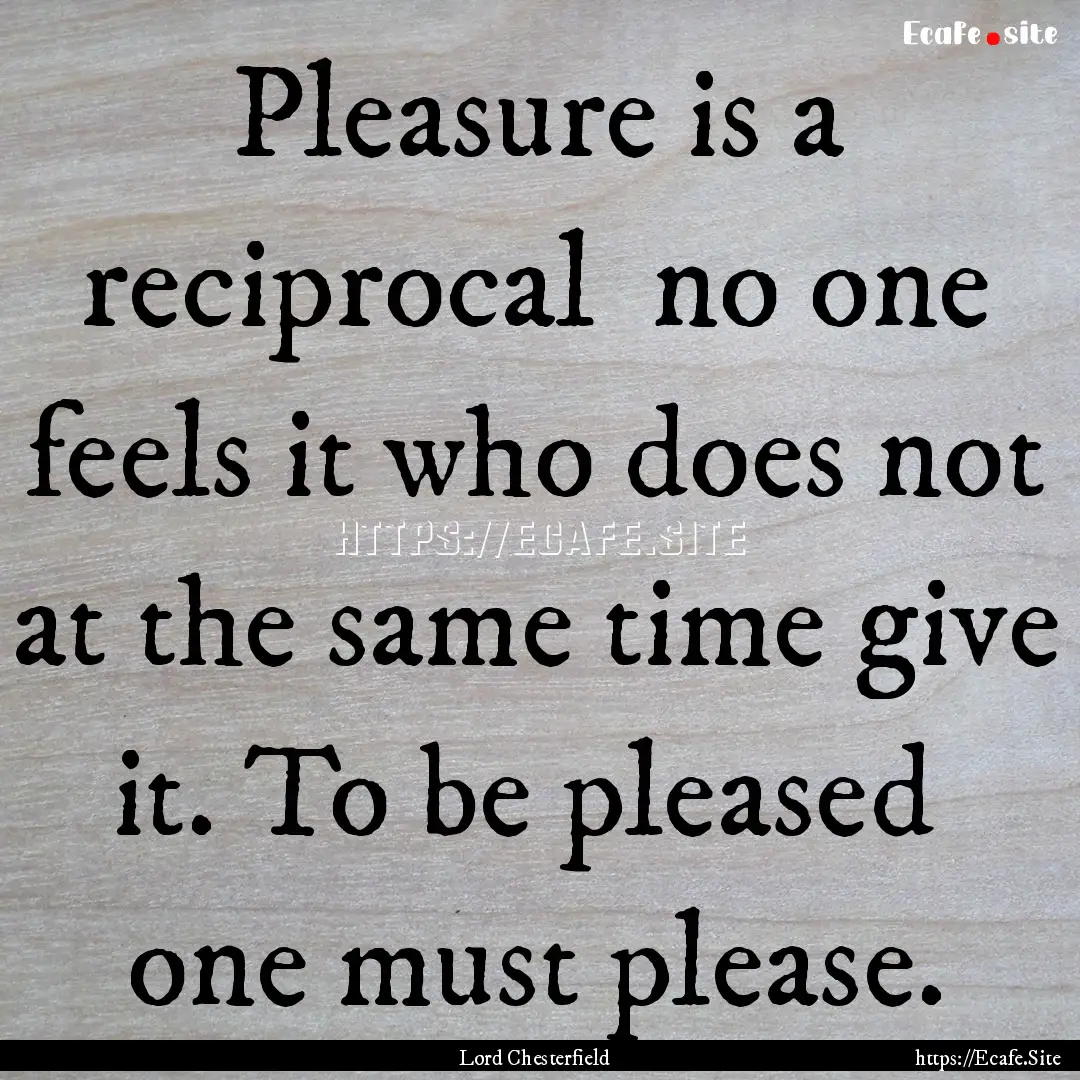 Pleasure is a reciprocal no one feels it.... : Quote by Lord Chesterfield