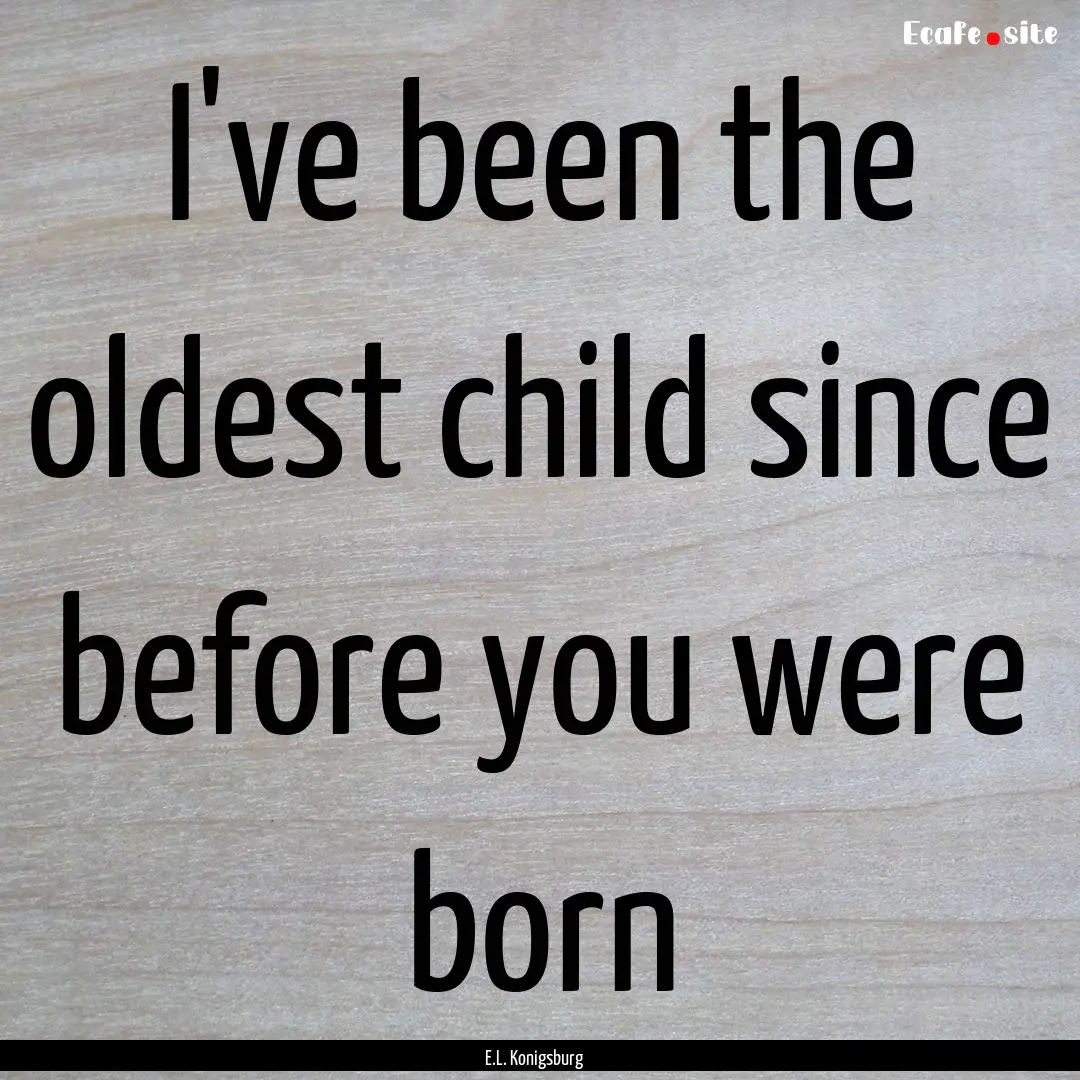 I've been the oldest child since before you.... : Quote by E.L. Konigsburg