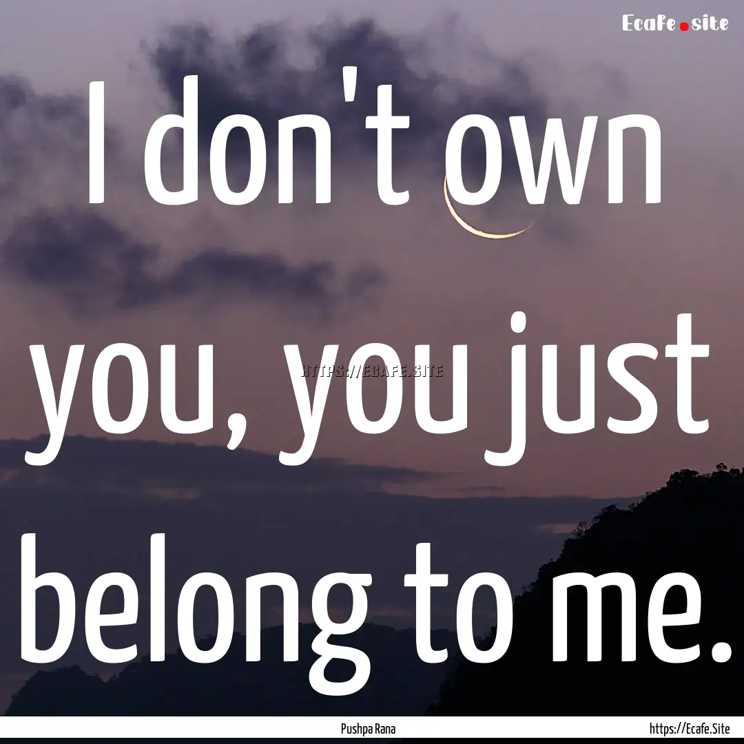 I don't own you, you just belong to me. : Quote by Pushpa Rana