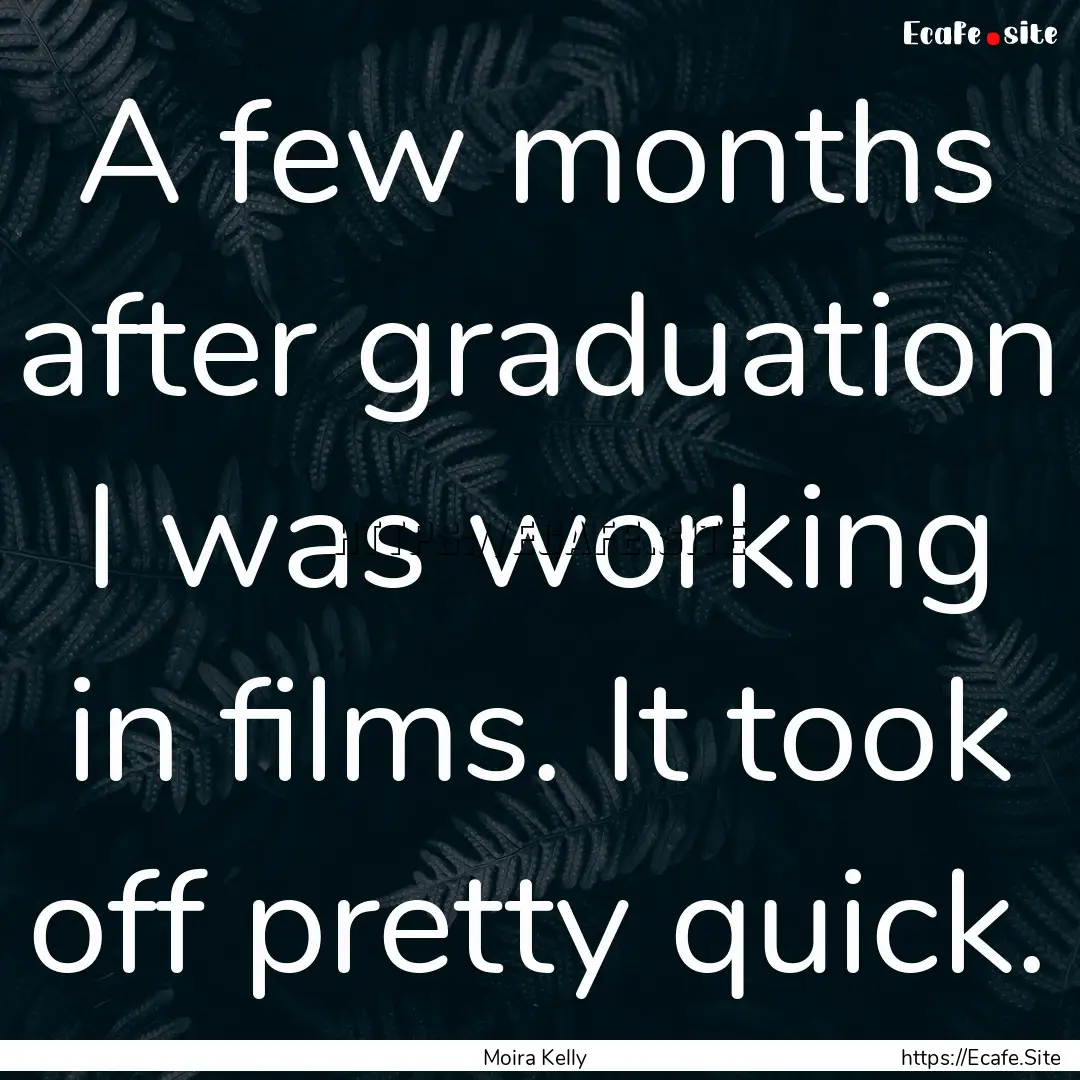 A few months after graduation I was working.... : Quote by Moira Kelly