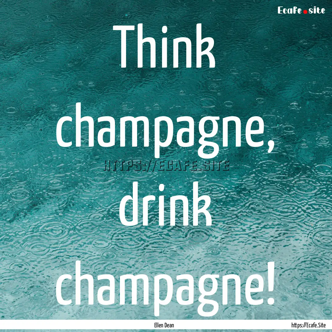 Think champagne, drink champagne! : Quote by Ellen Dean