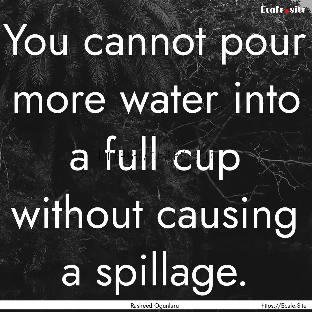 You cannot pour more water into a full cup.... : Quote by Rasheed Ogunlaru