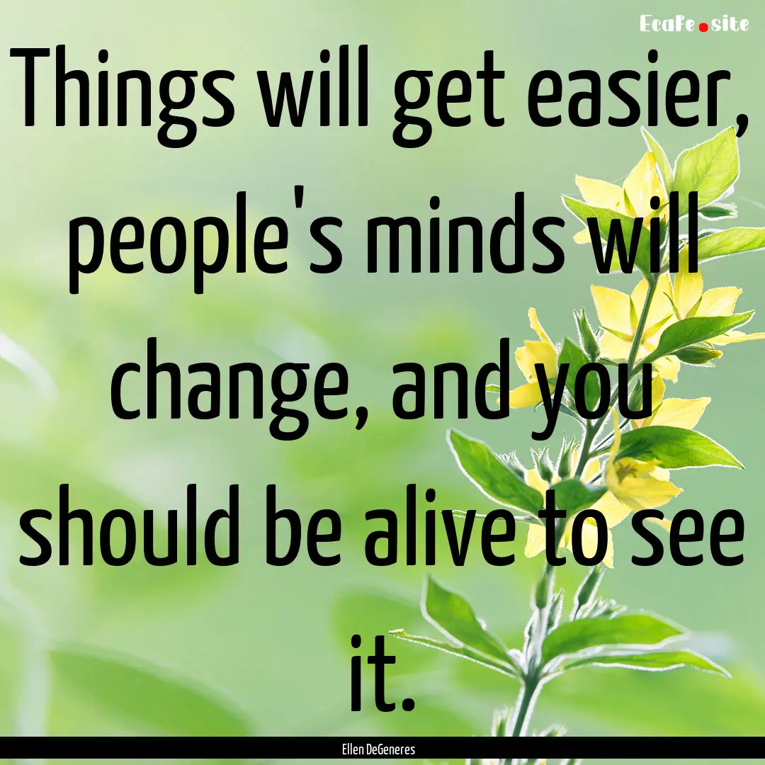 Things will get easier, people's minds will.... : Quote by Ellen DeGeneres