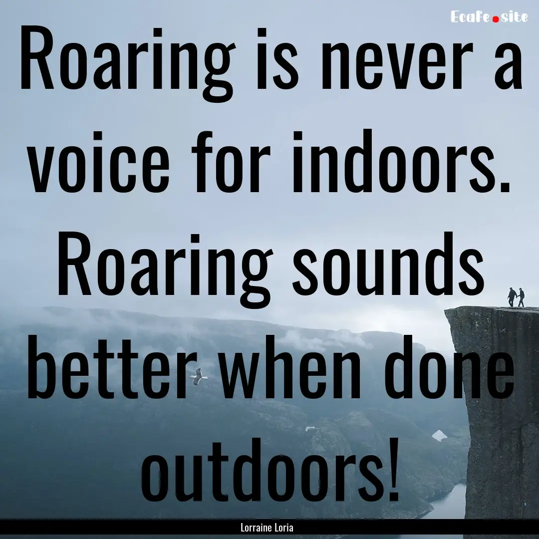 Roaring is never a voice for indoors. Roaring.... : Quote by Lorraine Loria