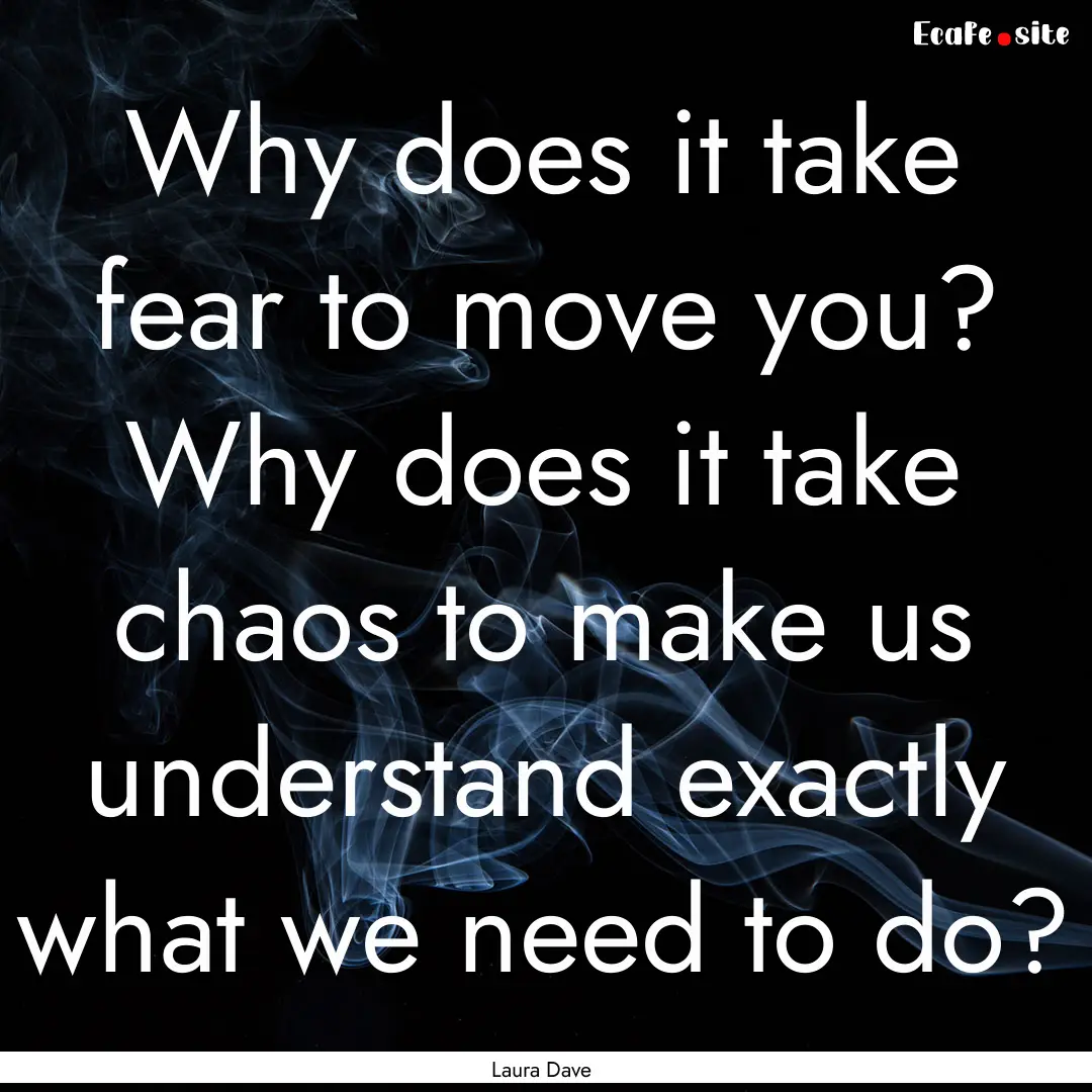 Why does it take fear to move you? Why does.... : Quote by Laura Dave