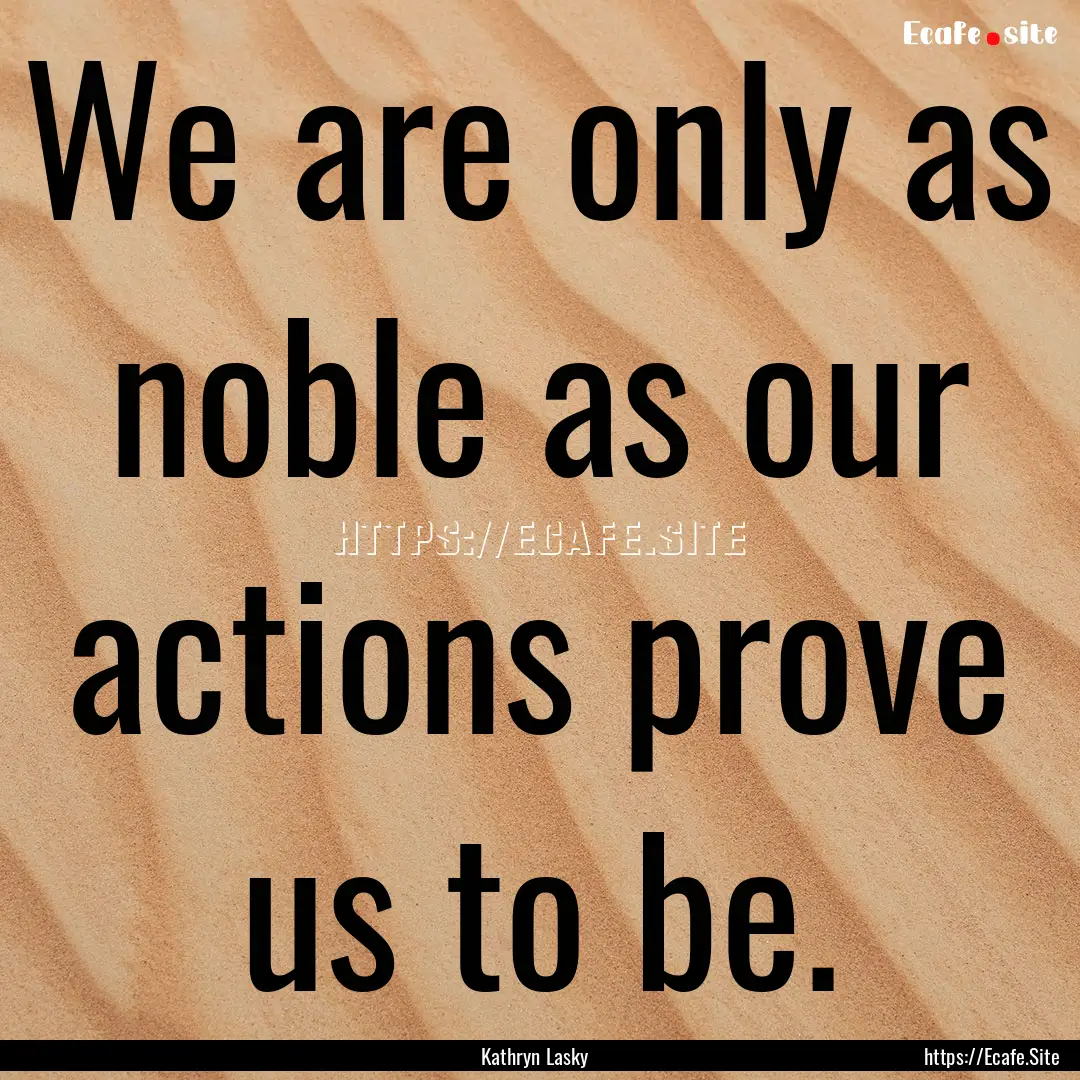 We are only as noble as our actions prove.... : Quote by Kathryn Lasky