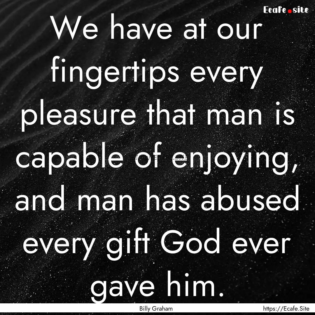 We have at our fingertips every pleasure.... : Quote by Billy Graham