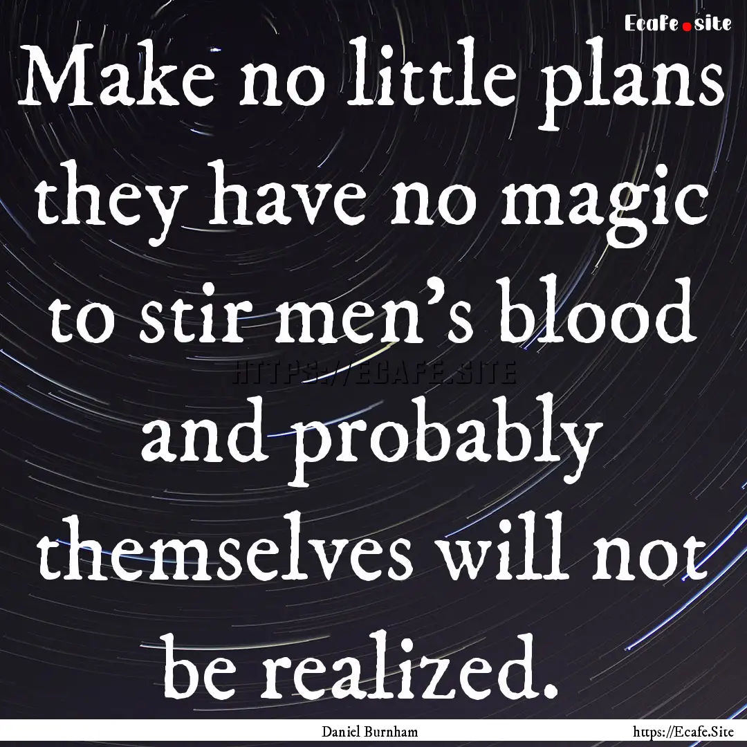 Make no little plans they have no magic to.... : Quote by Daniel Burnham