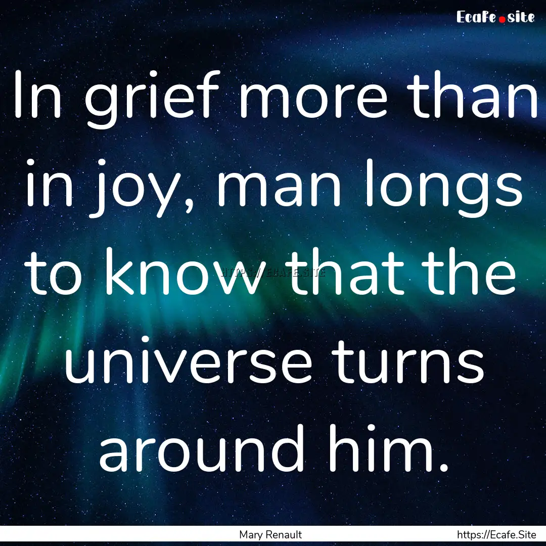 In grief more than in joy, man longs to know.... : Quote by Mary Renault