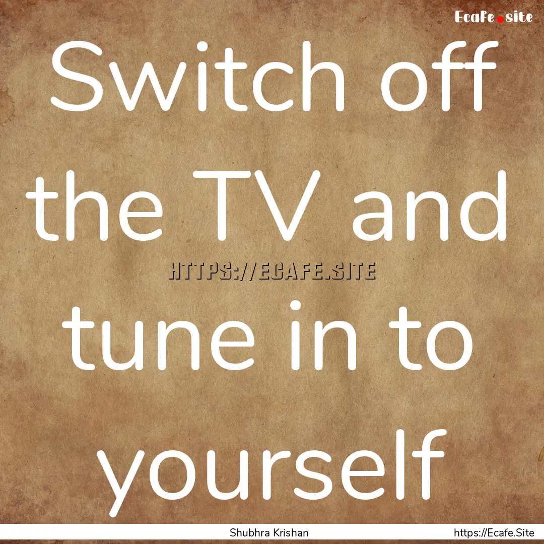 Switch off the TV and tune in to yourself.... : Quote by Shubhra Krishan