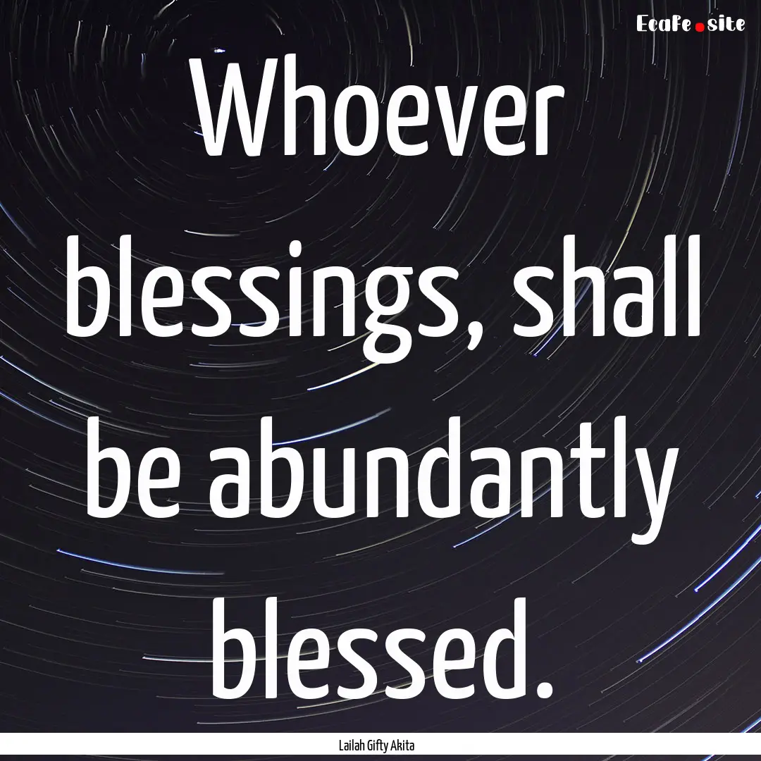 Whoever blessings, shall be abundantly blessed..... : Quote by Lailah Gifty Akita