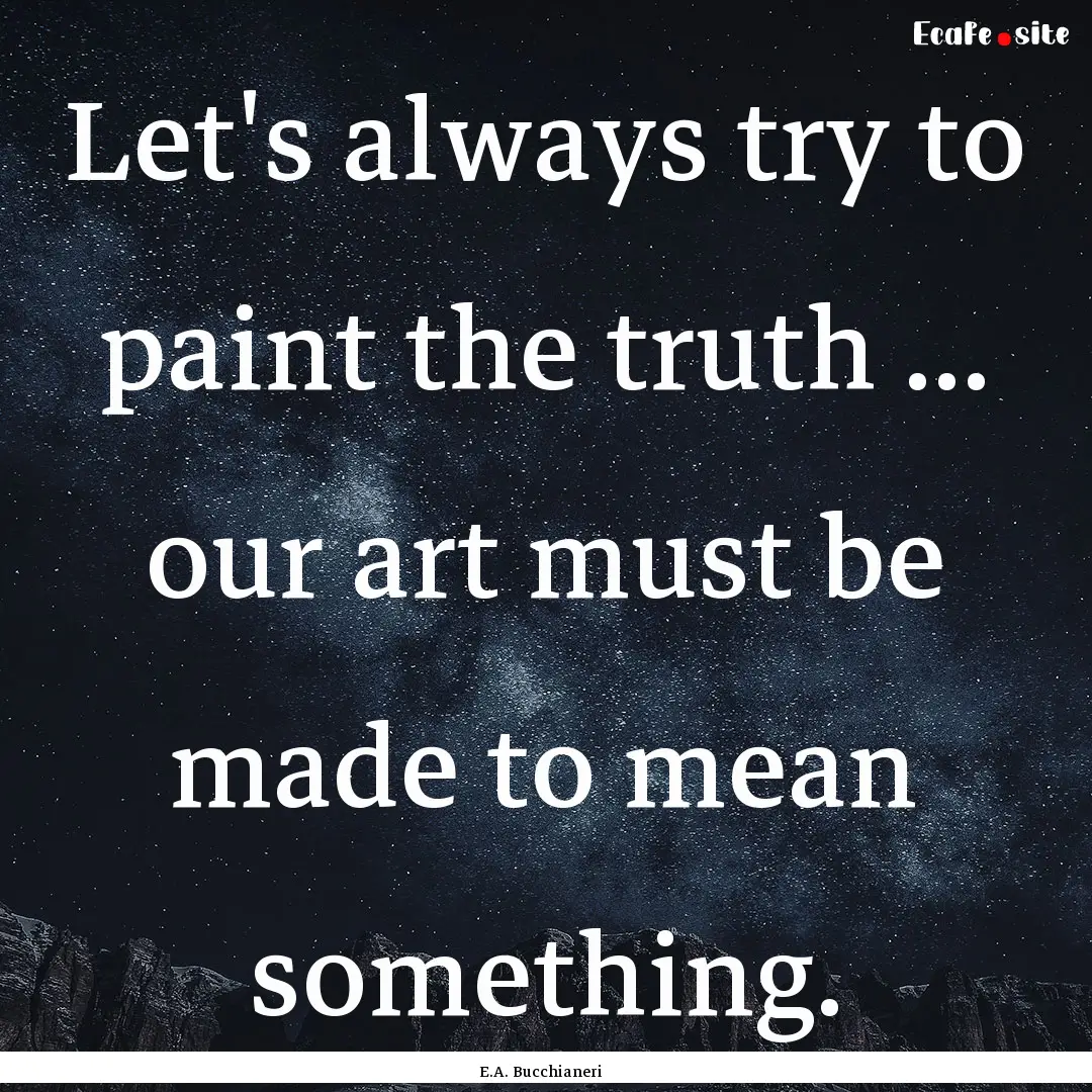 Let's always try to paint the truth ... our.... : Quote by E.A. Bucchianeri