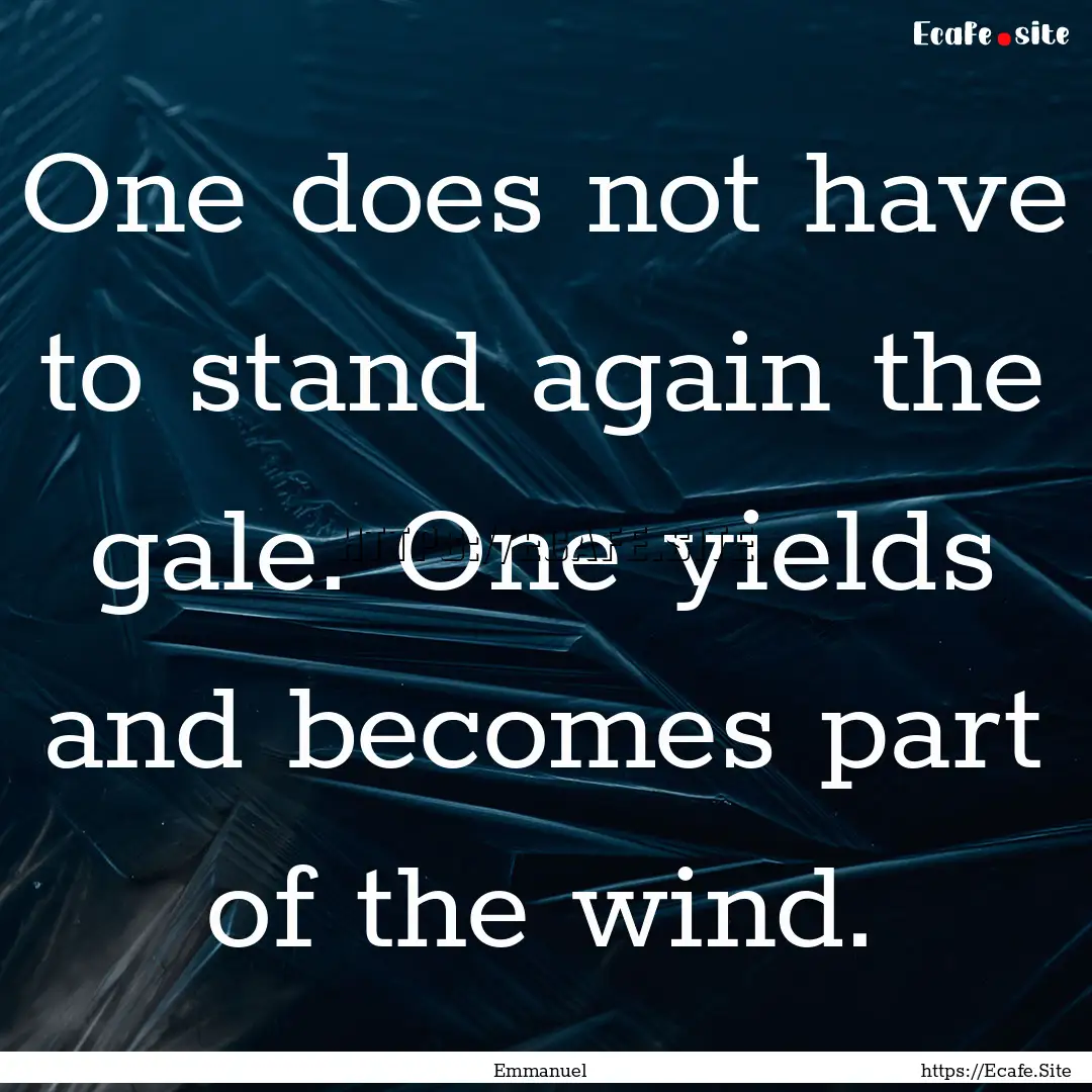 One does not have to stand again the gale..... : Quote by Emmanuel