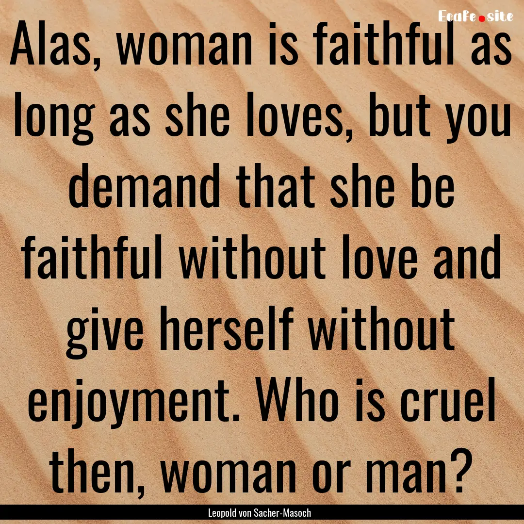 Alas, woman is faithful as long as she loves,.... : Quote by Leopold von Sacher-Masoch