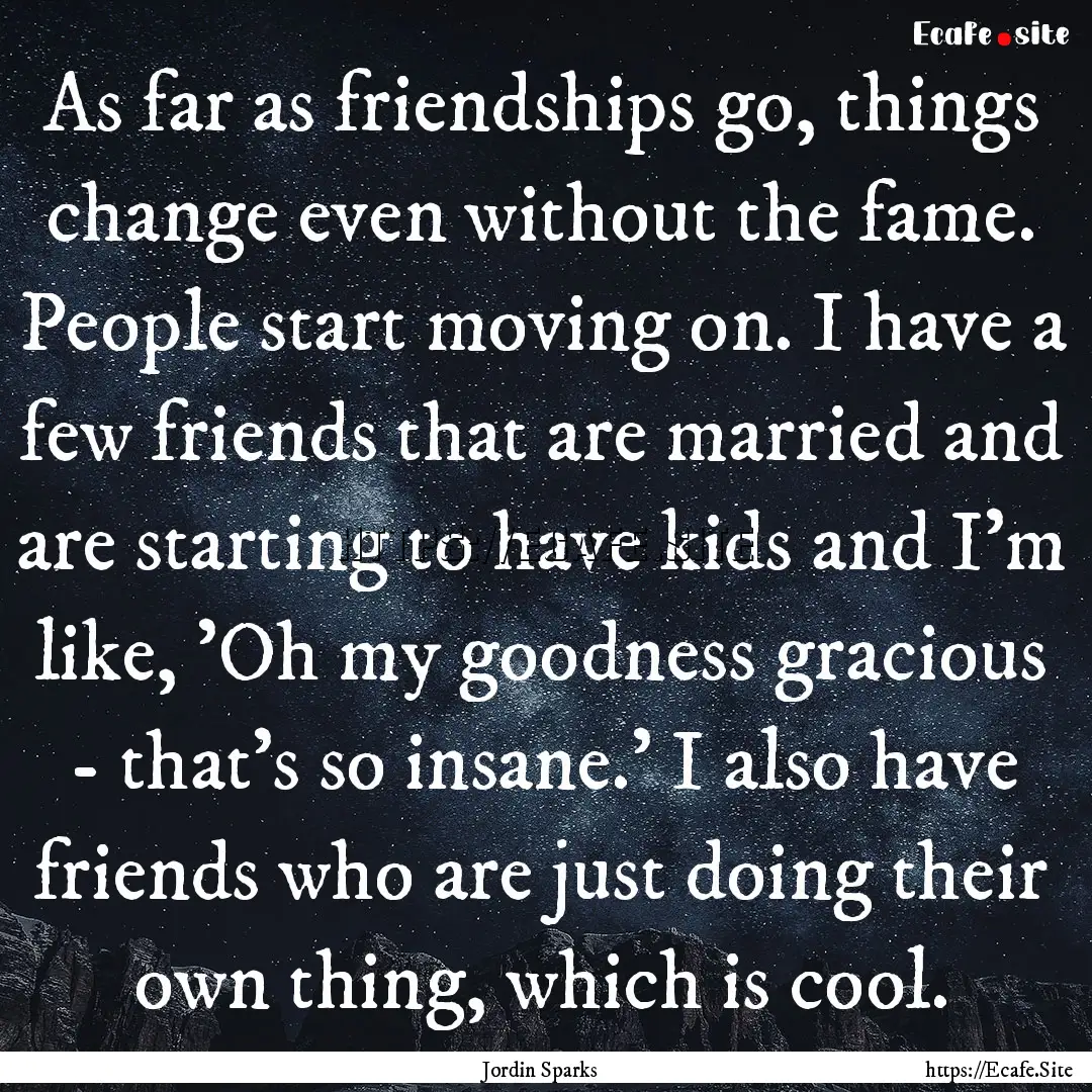 As far as friendships go, things change even.... : Quote by Jordin Sparks