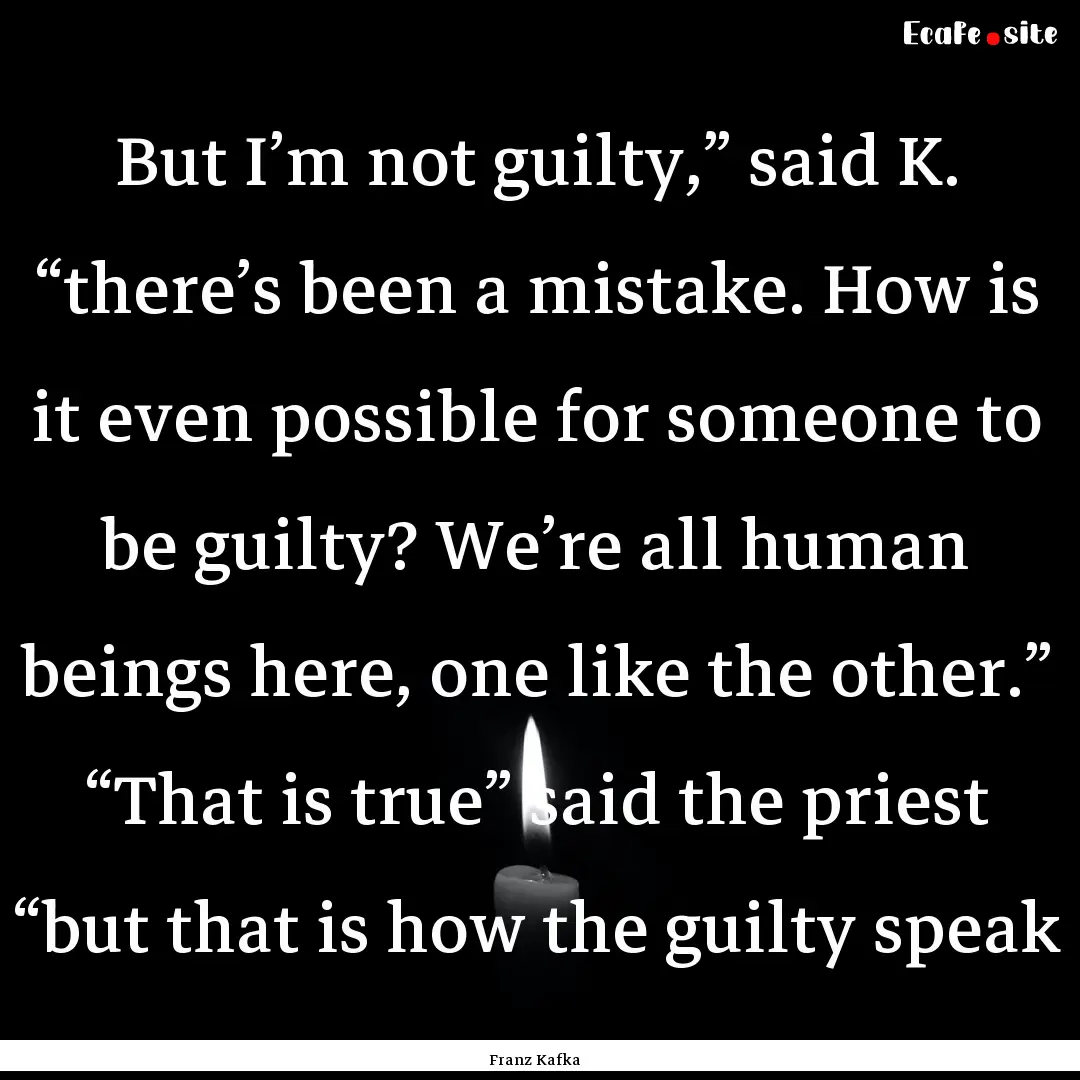 But I’m not guilty,” said K. “there’s.... : Quote by Franz Kafka