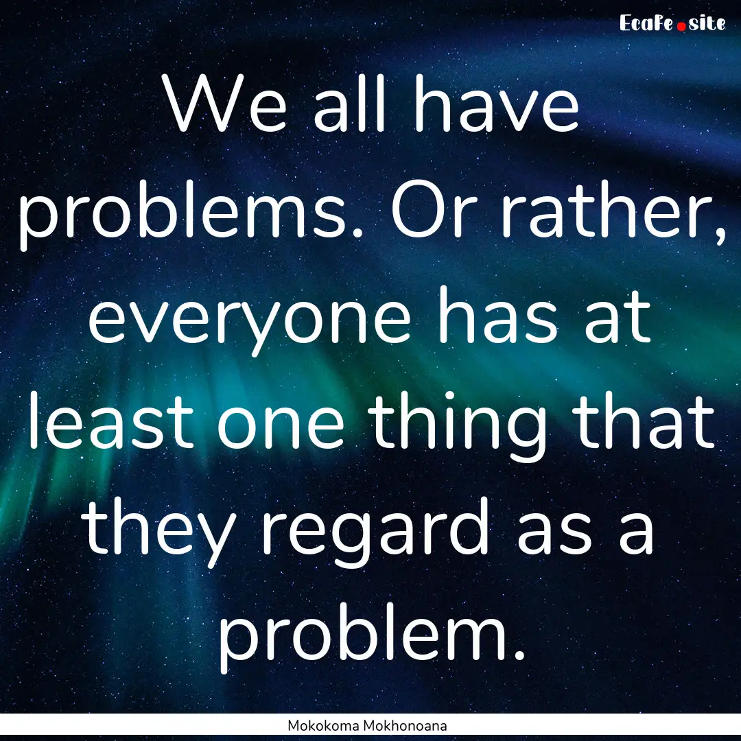 We all have problems. Or rather, everyone.... : Quote by Mokokoma Mokhonoana