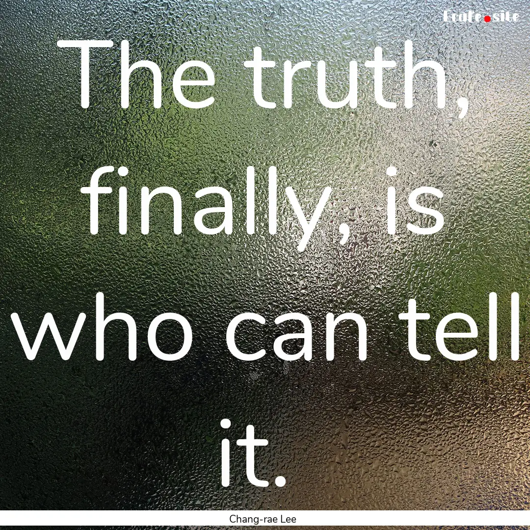 The truth, finally, is who can tell it. : Quote by Chang-rae Lee