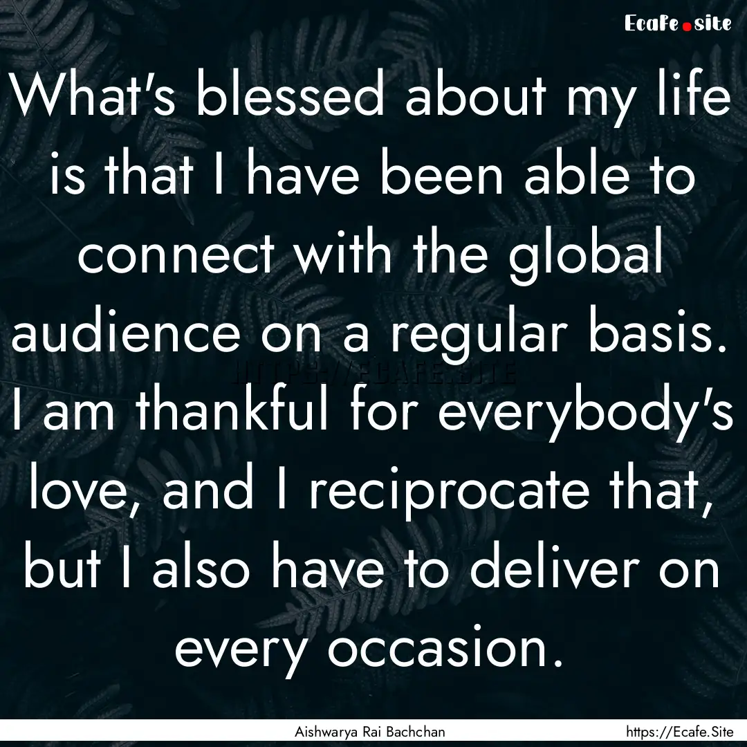 What's blessed about my life is that I have.... : Quote by Aishwarya Rai Bachchan