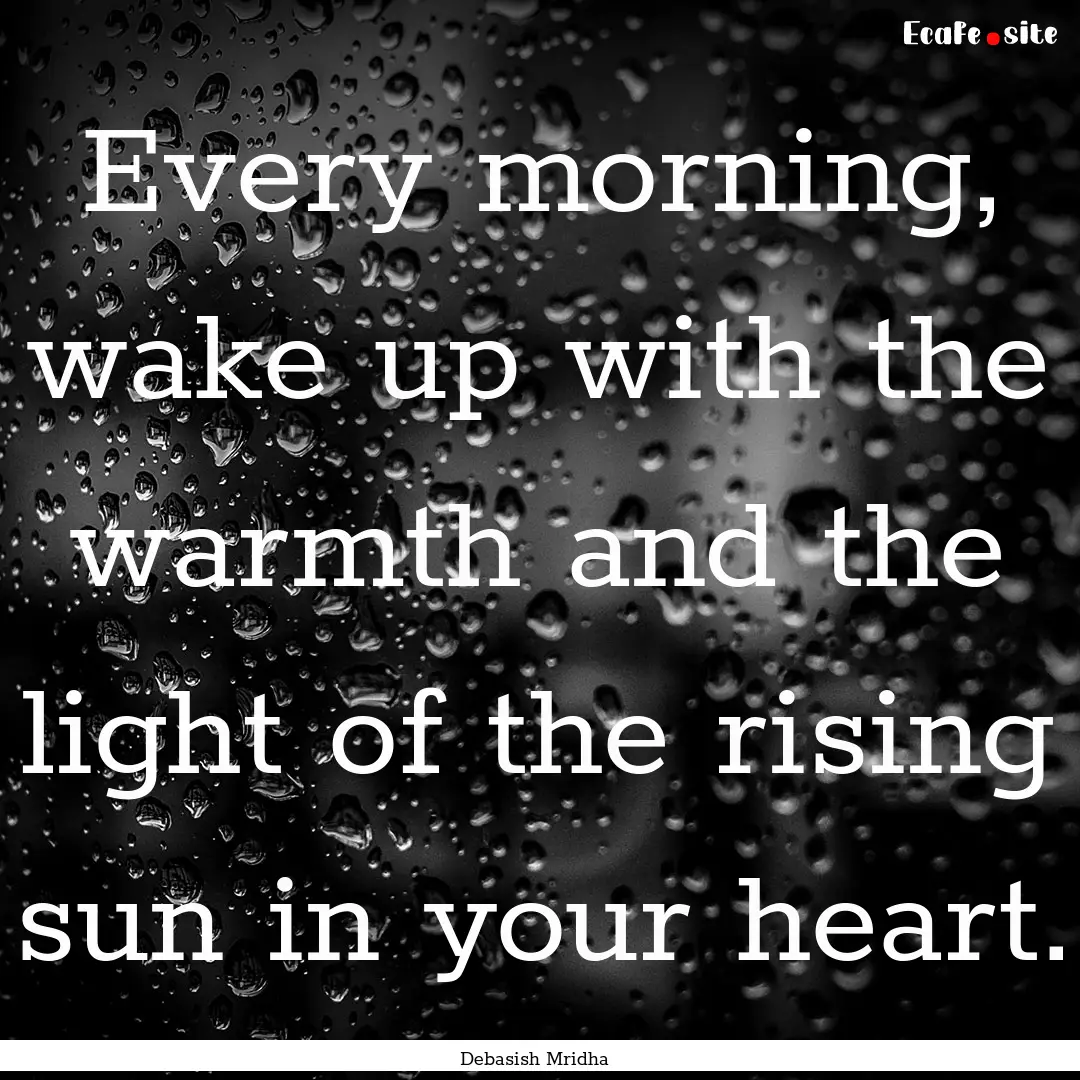 Every morning, wake up with the warmth and.... : Quote by Debasish Mridha