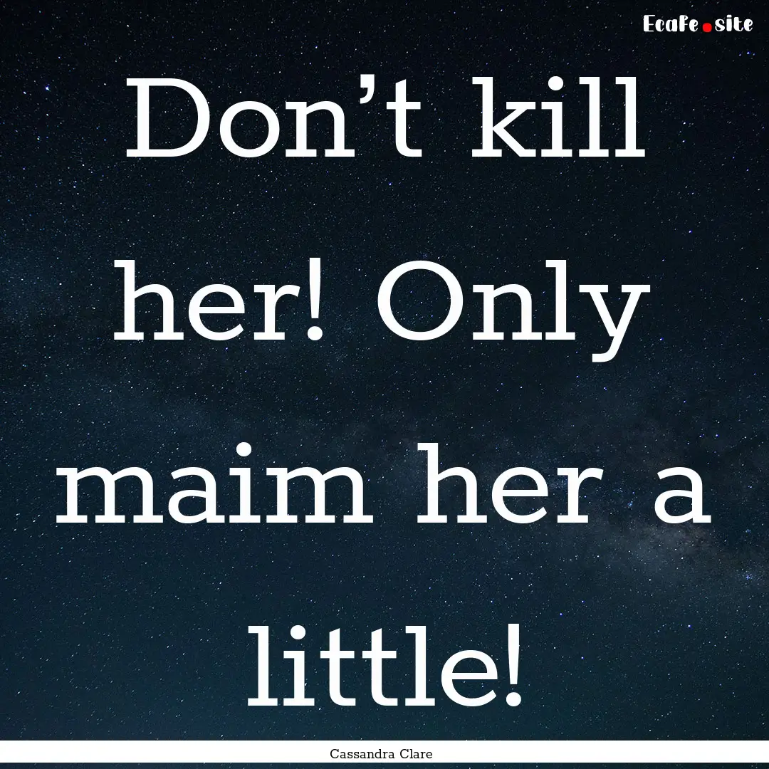 Don’t kill her! Only maim her a little!.... : Quote by Cassandra Clare